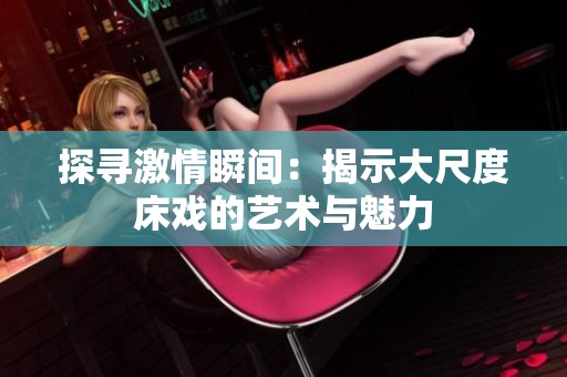 探寻激情瞬间：揭示大尺度床戏的艺术与魅力