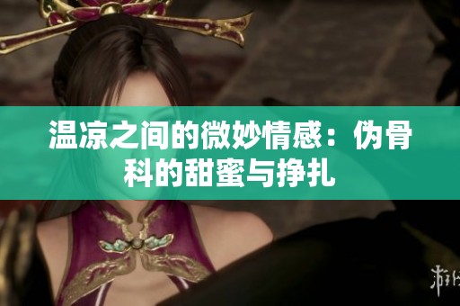 温凉之间的微妙情感：伪骨科的甜蜜与挣扎