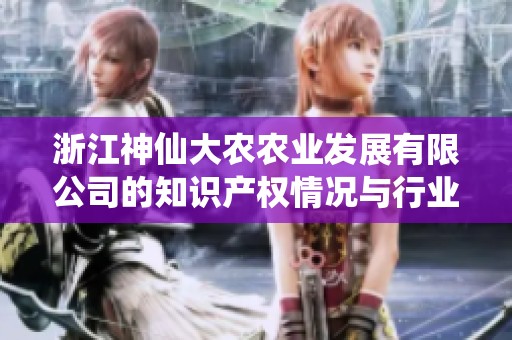 浙江神仙大农农业发展有限公司的知识产权情况与行业影响分析