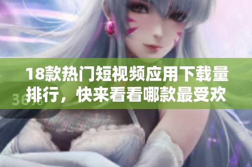 18款热门短视频应用下载量排行，快来看看哪款最受欢迎！