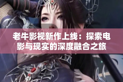 老牛影视新作上线：探索电影与现实的深度融合之旅