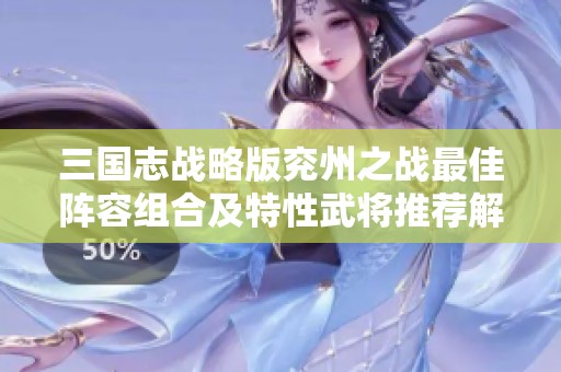 三国志战略版兖州之战最佳阵容组合及特性武将推荐解析
