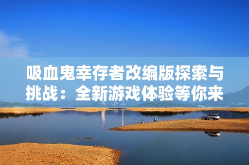 吸血鬼幸存者改编版探索与挑战：全新游戏体验等你来玩