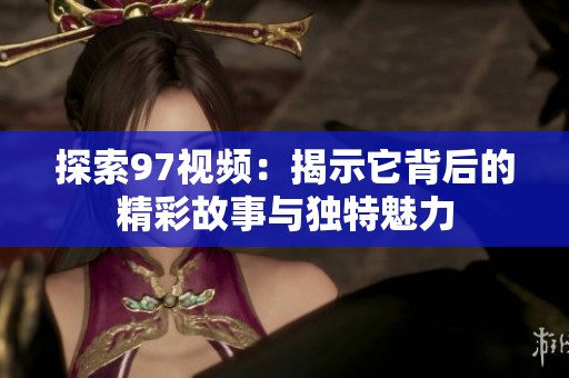 探索97视频：揭示它背后的精彩故事与独特魅力