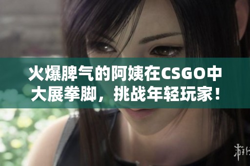 火爆脾气的阿姨在CSGO中大展拳脚，挑战年轻玩家！