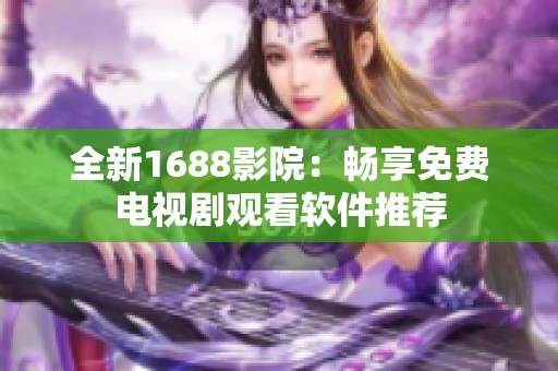 全新1688影院：畅享免费电视剧观看软件推荐