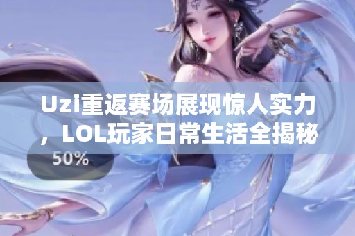Uzi重返赛场展现惊人实力，LOL玩家日常生活全揭秘