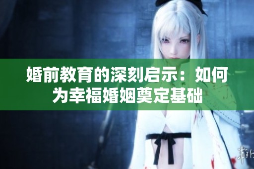 婚前教育的深刻启示：如何为幸福婚姻奠定基础