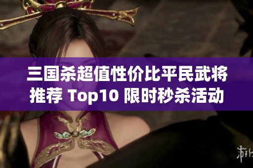 三国杀超值性价比平民武将推荐 Top10 限时秒杀活动公告