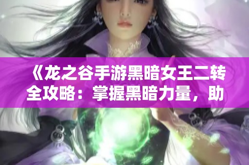 《龙之谷手游黑暗女王二转全攻略：掌握黑暗力量，助你战无不胜》