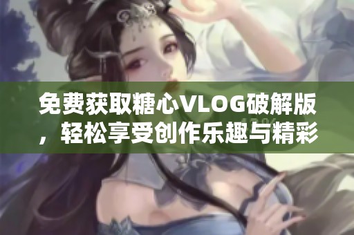 免费获取糖心VLOG破解版，轻松享受创作乐趣与精彩内容