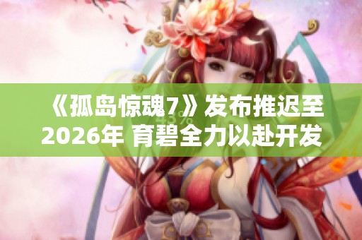 《孤岛惊魂7》发布推迟至2026年 育碧全力以赴开发新作