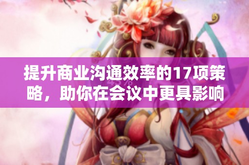 提升商业沟通效率的17项策略，助你在会议中更具影响力