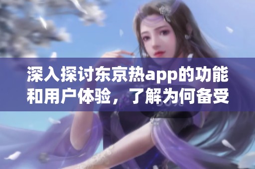 深入探讨东京热app的功能和用户体验，了解为何备受欢迎