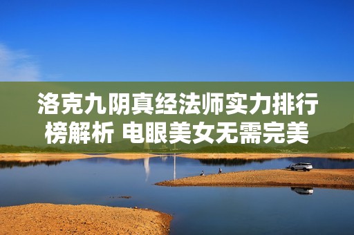 洛克九阴真经法师实力排行榜解析 电眼美女无需完美世界等级