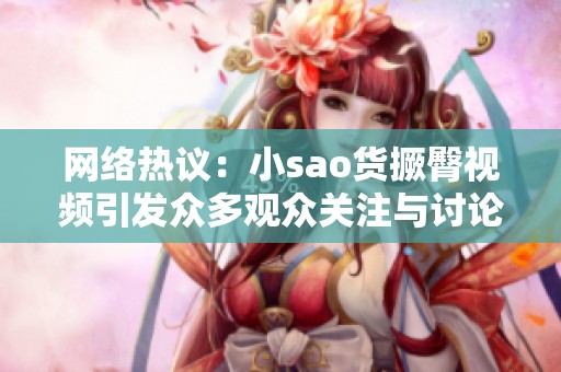 网络热议：小sao货撅臀视频引发众多观众关注与讨论