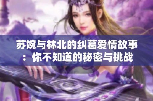 苏婉与林北的纠葛爱情故事：你不知道的秘密与挑战