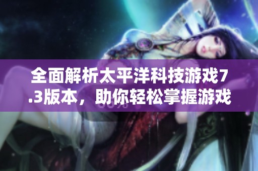 全面解析太平洋科技游戏7.3版本，助你轻松掌握游戏精髓秘诀