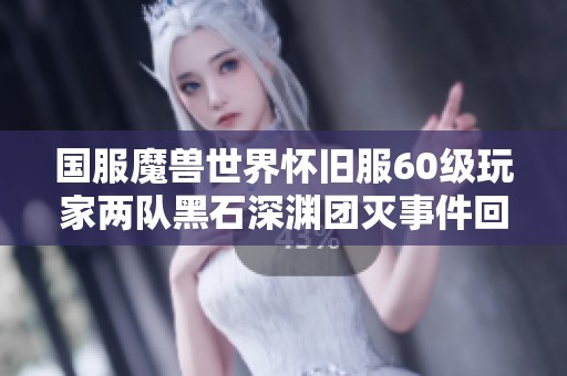 国服魔兽世界怀旧服60级玩家两队黑石深渊团灭事件回顾