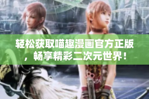 轻松获取喵趣漫画官方正版，畅享精彩二次元世界！