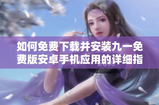 如何免费下载并安装九一免费版安卓手机应用的详细指南