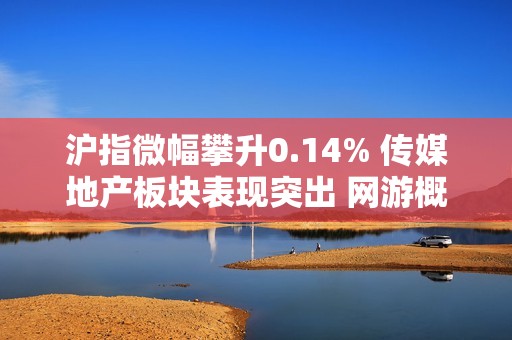 沪指微幅攀升0.14% 传媒地产板块表现突出 网游概念活跃引关注