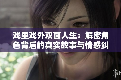 戏里戏外双面人生：解密角色背后的真实故事与情感纠葛
