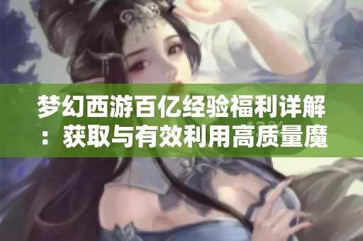 梦幻西游百亿经验福利详解：获取与有效利用高质量魔兽要诀的方法