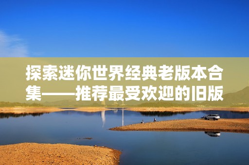 探索迷你世界经典老版本合集——推荐最受欢迎的旧版游戏体验