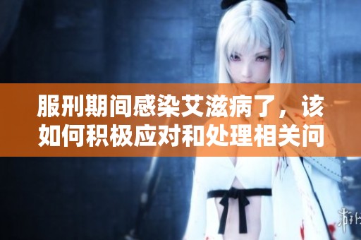 服刑期间感染艾滋病了，该如何积极应对和处理相关问题