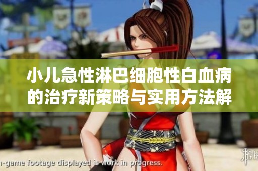 小儿急性淋巴细胞性白血病的治疗新策略与实用方法解析
