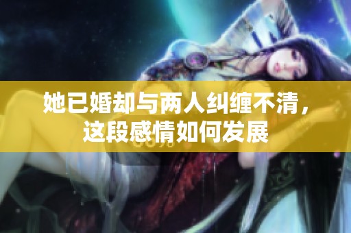 她已婚却与两人纠缠不清，这段感情如何发展
