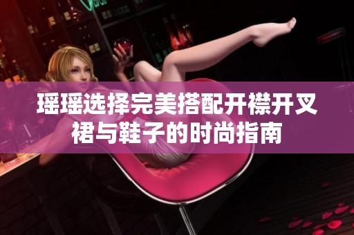 瑶瑶选择完美搭配开襟开叉裙与鞋子的时尚指南