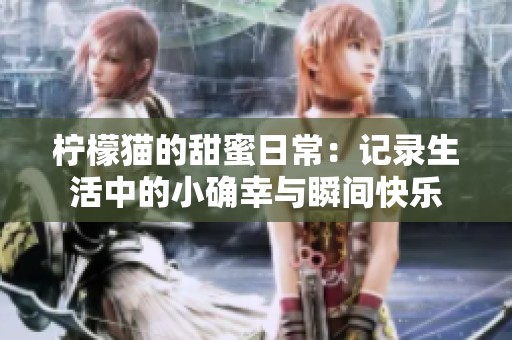 柠檬猫的甜蜜日常：记录生活中的小确幸与瞬间快乐