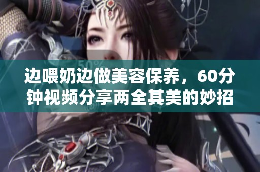 边喂奶边做美容保养，60分钟视频分享两全其美的妙招