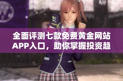 全面评测七款免费黄金网站APP入口，助你掌握投资趋势