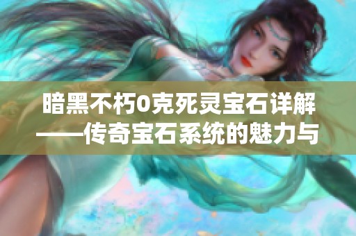 暗黑不朽0克死灵宝石详解——传奇宝石系统的魅力与策略分析