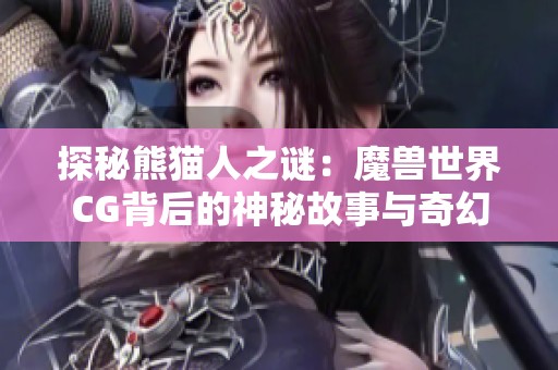 探秘熊猫人之谜：魔兽世界CG背后的神秘故事与奇幻历程