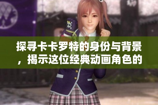 探寻卡卡罗特的身份与背景，揭示这位经典动画角色的故事