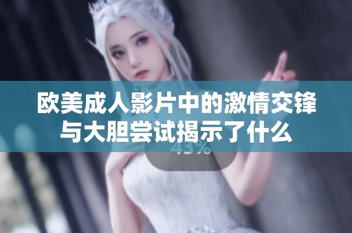 欧美成人影片中的激情交锋与大胆尝试揭示了什么