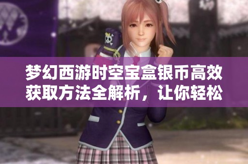 梦幻西游时空宝盒银币高效获取方法全解析，让你轻松赚取更多财富