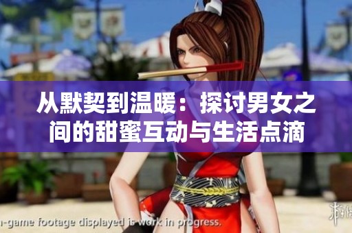 从默契到温暖：探讨男女之间的甜蜜互动与生活点滴