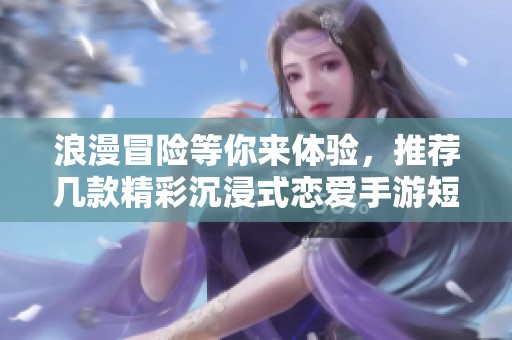 浪漫冒险等你来体验，推荐几款精彩沉浸式恋爱手游短剧