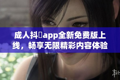 成人抖抈app全新免费版上线，畅享无限精彩内容体验