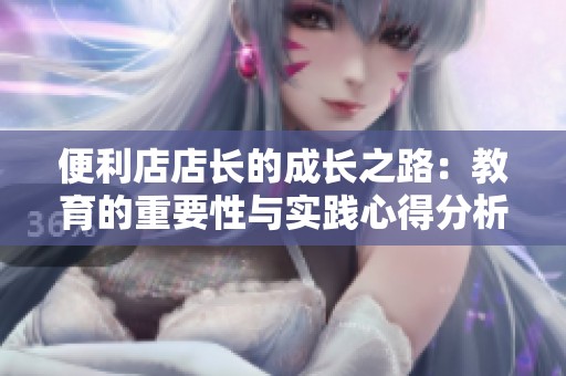 便利店店长的成长之路：教育的重要性与实践心得分析