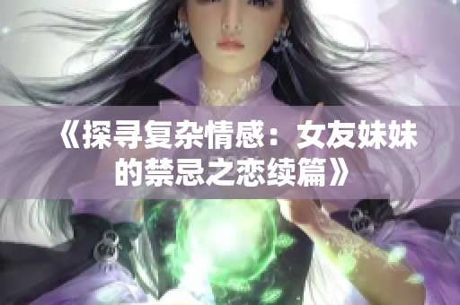 《探寻复杂情感：女友妹妹的禁忌之恋续篇》
