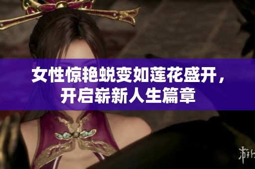 女性惊艳蜕变如莲花盛开，开启崭新人生篇章