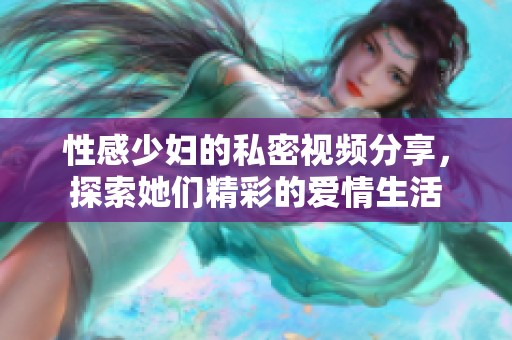 性感少妇的私密视频分享，探索她们精彩的爱情生活