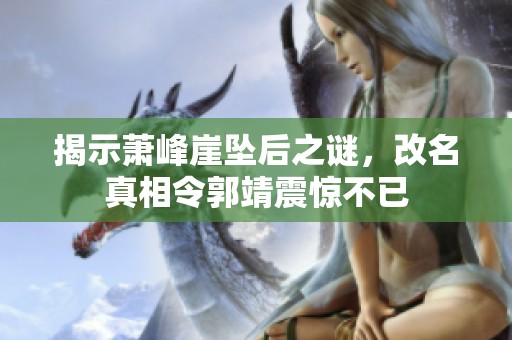 揭示萧峰崖坠后之谜，改名真相令郭靖震惊不已