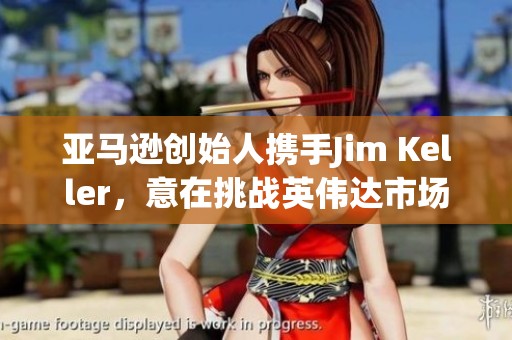 亚马逊创始人携手Jim Keller，意在挑战英伟达市场地位